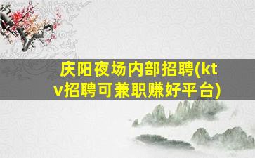 庆阳夜场内部招聘(ktv招聘可兼职赚好平台)