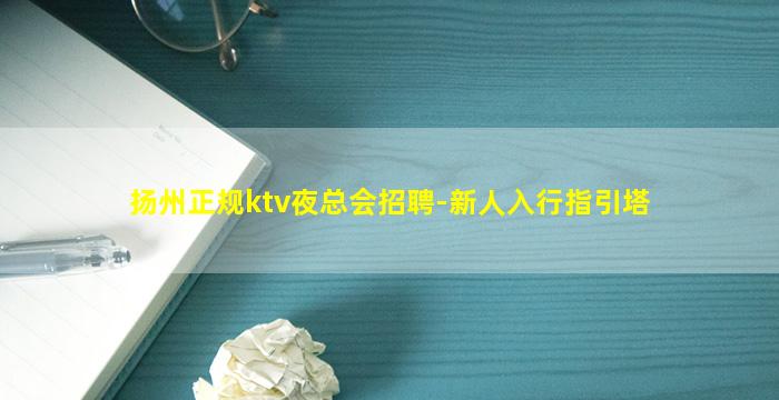 扬州正规ktv夜总会招聘-新人入行指引塔